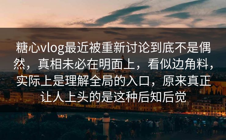 糖心vlog最近被重新讨论到底不是偶然，真相未必在明面上，看似边角料，实际上是理解全局的入口，原来真正让人上头的是这种后知后觉