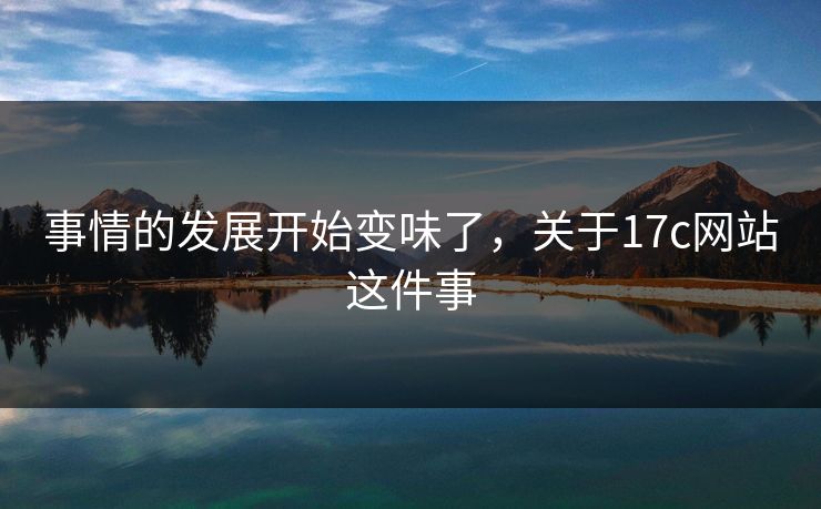 事情的发展开始变味了，关于17c网站这件事