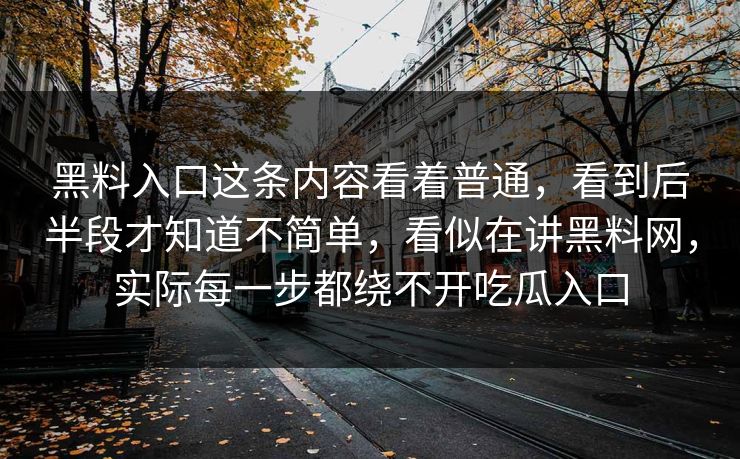 黑料入口这条内容看着普通，看到后半段才知道不简单，看似在讲黑料网，实际每一步都绕不开吃瓜入口
