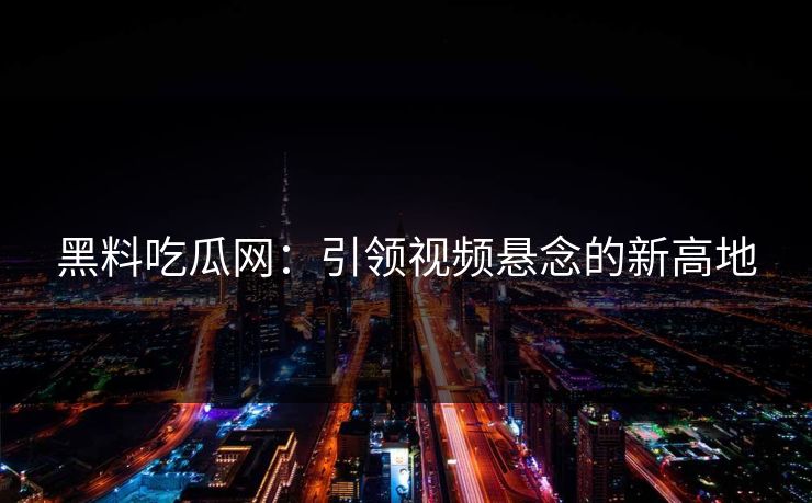 黑料吃瓜网：引领视频悬念的新高地