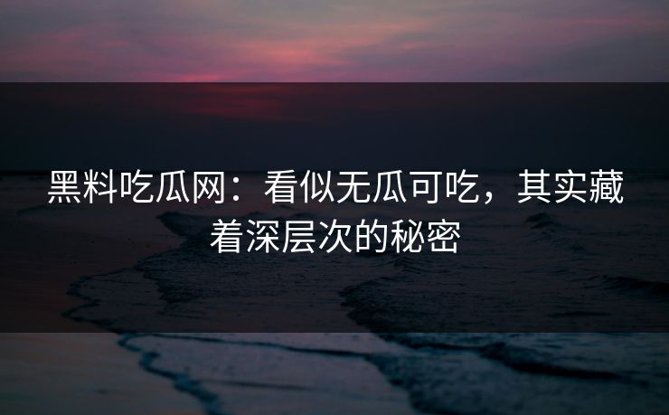 黑料吃瓜网：看似无瓜可吃，其实藏着深层次的秘密
