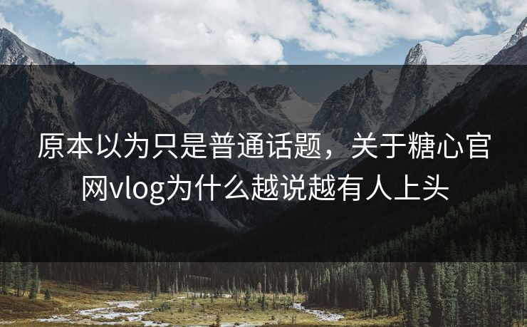 原本以为只是普通话题，关于糖心官网vlog为什么越说越有人上头