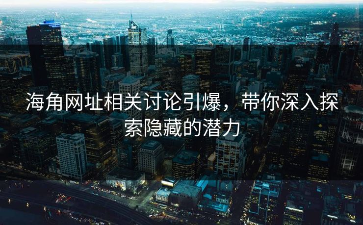 海角网址相关讨论引爆，带你深入探索隐藏的潜力