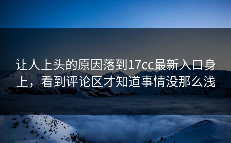 让人上头的原因落到17cc最新入口身上，看到评论区才知道事情没那么浅