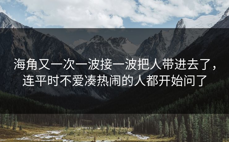 海角又一次一波接一波把人带进去了，连平时不爱凑热闹的人都开始问了