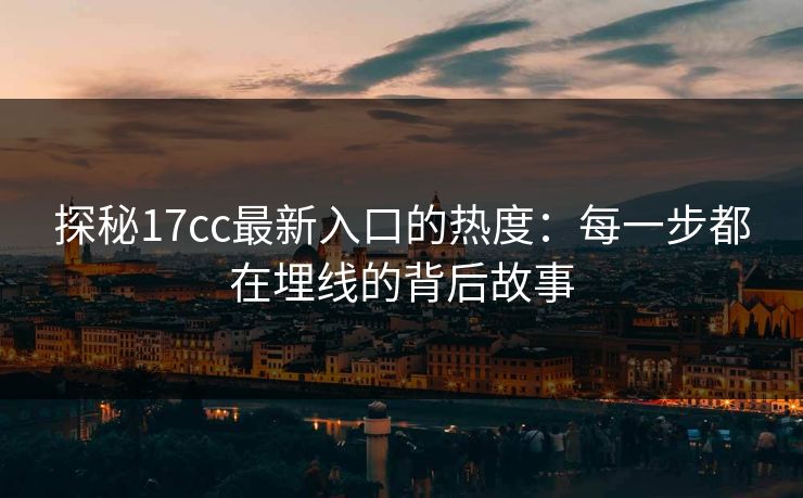探秘17cc最新入口的热度：每一步都在埋线的背后故事