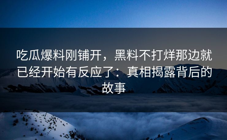 吃瓜爆料刚铺开，黑料不打烊那边就已经开始有反应了：真相揭露背后的故事