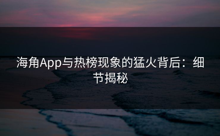 海角App与热榜现象的猛火背后：细节揭秘