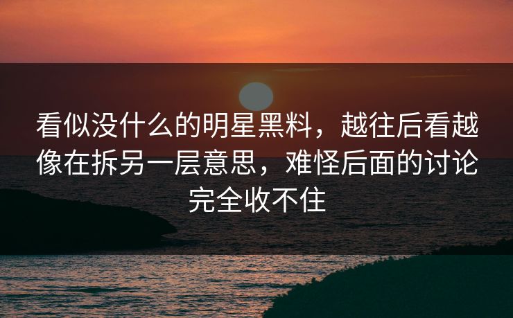 看似没什么的明星黑料，越往后看越像在拆另一层意思，难怪后面的讨论完全收不住