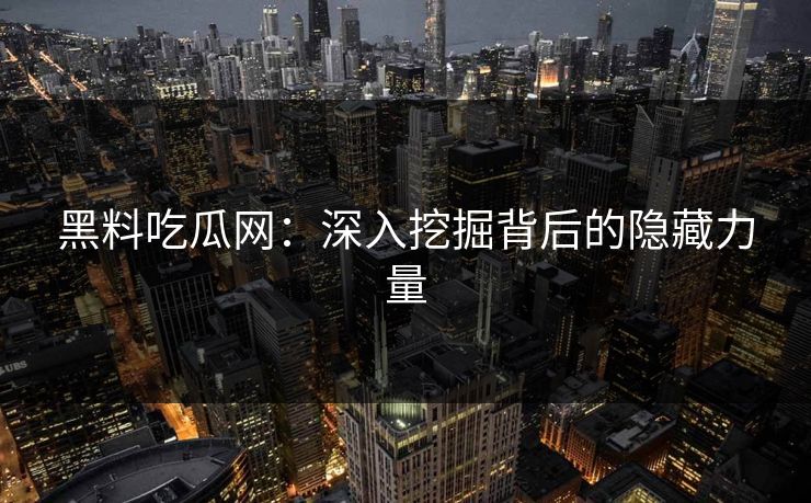 黑料吃瓜网：深入挖掘背后的隐藏力量