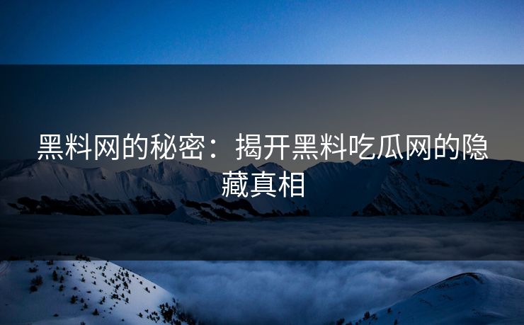 黑料网的秘密：揭开黑料吃瓜网的隐藏真相