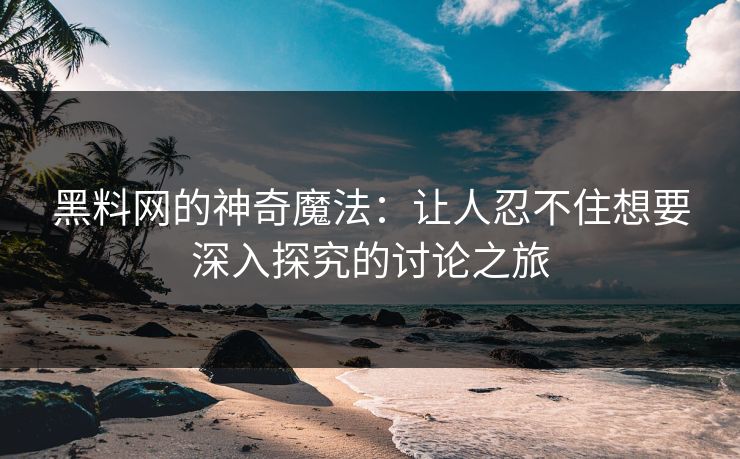 黑料网的神奇魔法：让人忍不住想要深入探究的讨论之旅