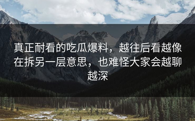 真正耐看的吃瓜爆料，越往后看越像在拆另一层意思，也难怪大家会越聊越深