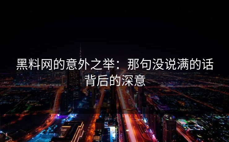黑料网的意外之举：那句没说满的话背后的深意
