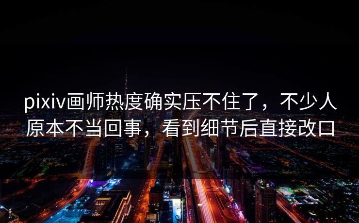 pixiv画师热度确实压不住了，不少人原本不当回事，看到细节后直接改口