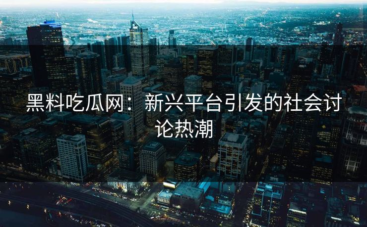 黑料吃瓜网：新兴平台引发的社会讨论热潮