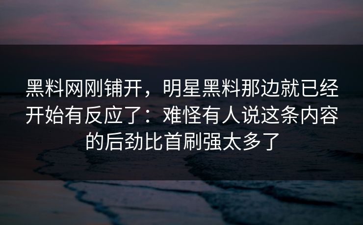 黑料网刚铺开，明星黑料那边就已经开始有反应了：难怪有人说这条内容的后劲比首刷强太多了