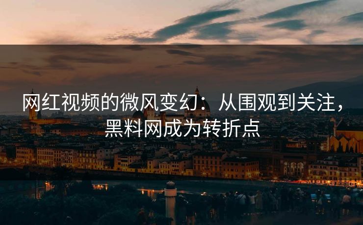 网红视频的微风变幻：从围观到关注，黑料网成为转折点