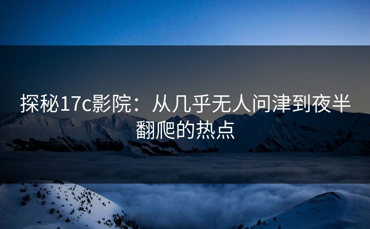 探秘<strong>17C</strong>影院：从几乎无人问津到夜半翻爬的热点