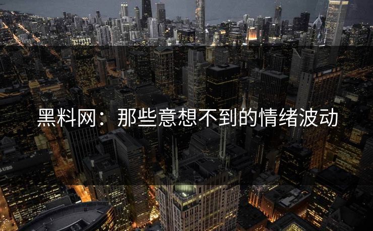 黑料网：那些意想不到的情绪波动