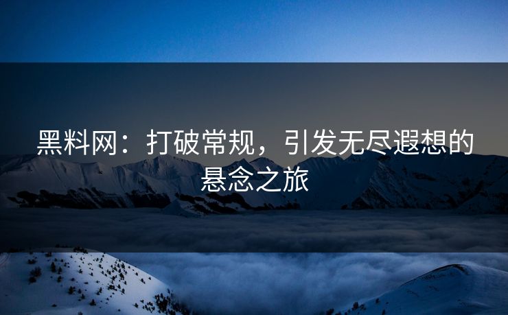 黑料网：打破常规，引发无尽遐想的悬念之旅