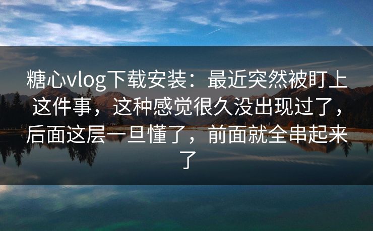 糖心vlog下载安装：最近突然被盯上这件事，这种感觉很久没出现过了，后面这层一旦懂了，前面就全串起来了
