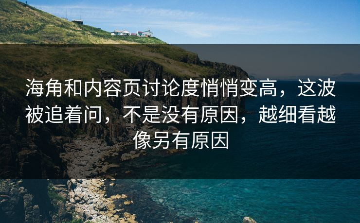 海角和内容页讨论度悄悄变高，这波被追着问，不是没有原因，越细看越像另有原因