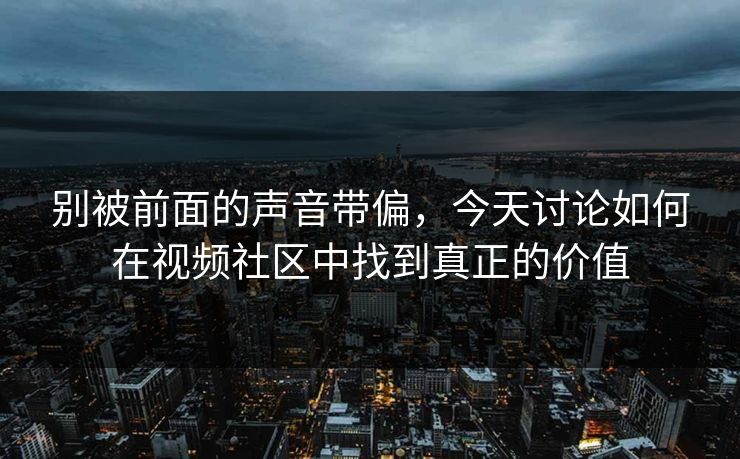 别被前面的声音带偏，今天讨论如何在视频社区中找到真正的价值