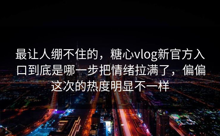 最让人绷不住的，糖心vlog新官方入口到底是哪一步把情绪拉满了，偏偏这次的热度明显不一样
