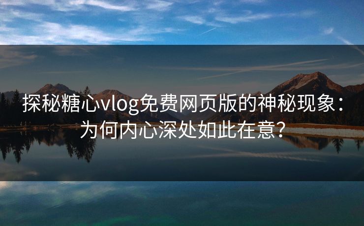 探秘糖心vlog免费网页版的神秘现象：为何内心深处如此在意？