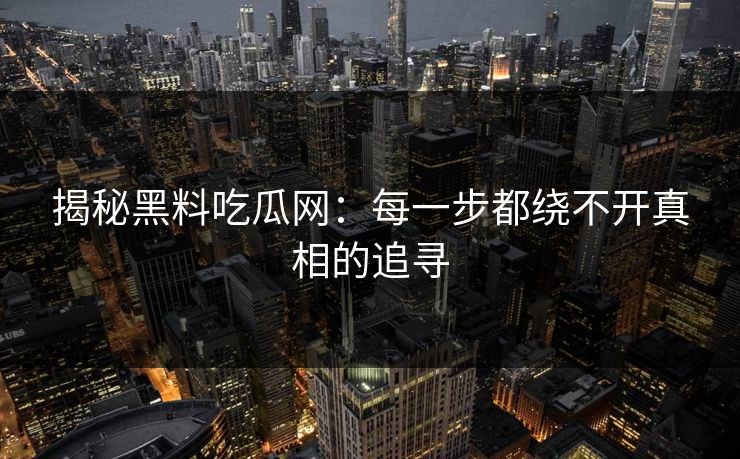 揭秘黑料吃瓜网：每一步都绕不开真相的追寻