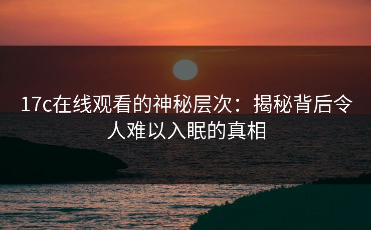 <strong>17C</strong>在线观看的神秘层次：揭秘背后令人难以入眠的真相