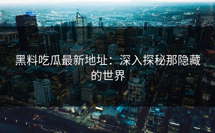 黑料吃瓜最新地址：深入探秘那隐藏的世界