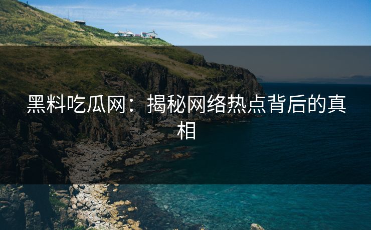 黑料吃瓜网：揭秘网络热点背后的真相