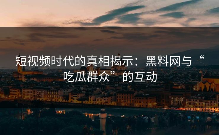 短视频时代的真相揭示：黑料网与“吃瓜群众”的互动