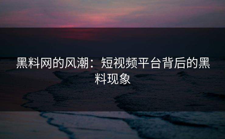黑料网的风潮：短视频平台背后的黑料现象