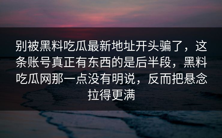 别被黑料吃瓜最新地址开头骗了，这条账号真正有东西的是后半段，黑料吃瓜网那一点没有明说，反而把悬念拉得更满