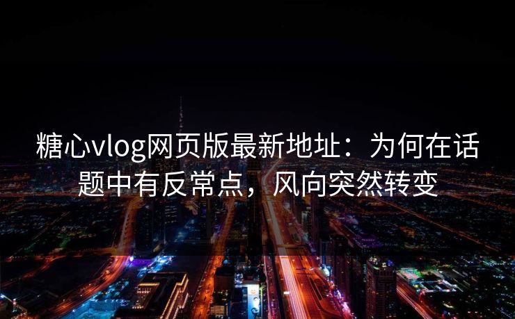 糖心vlog网页版最新地址：为何在话题中有反常点，风向突然转变