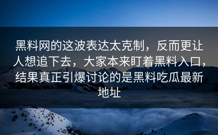 黑料网的这波表达太克制，反而更让人想追下去，大家本来盯着黑料入口，结果真正引爆讨论的是黑料吃瓜最新地址