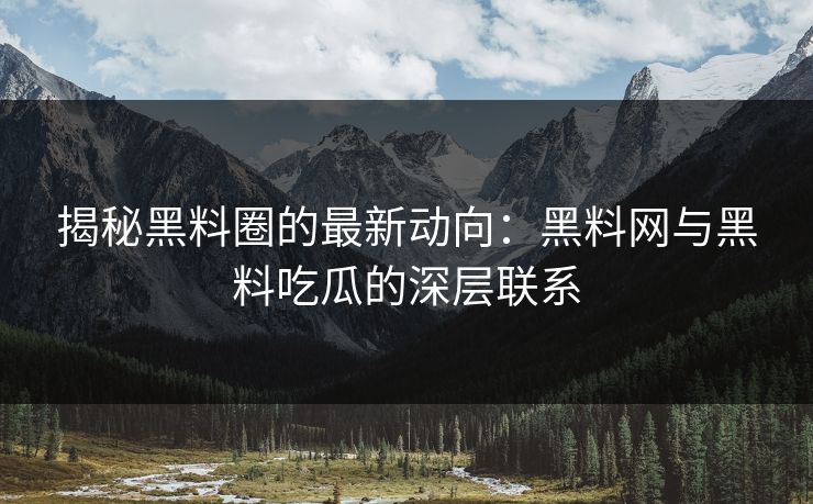 揭秘黑料圈的最新动向：黑料网与黑料吃瓜的深层联系