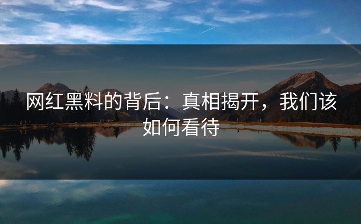 网红黑料的背后：真相揭开，我们该如何看待