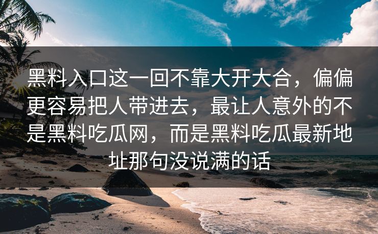 黑料入口这一回不靠大开大合，偏偏更容易把人带进去，最让人意外的不是黑料吃瓜网，而是黑料吃瓜最新地址那句没说满的话