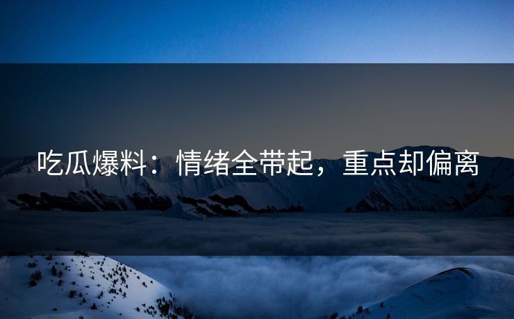 吃瓜爆料：情绪全带起，重点却偏离