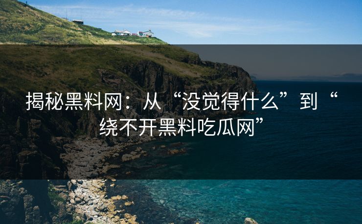 揭秘黑料网：从“没觉得什么”到“绕不开黑料吃瓜网”