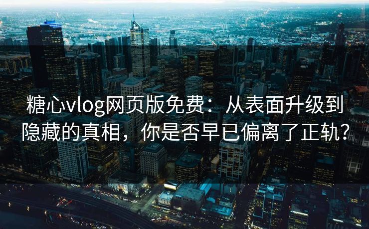 糖心vlog网页版免费：从表面升级到隐藏的真相，你是否早已偏离了正轨？