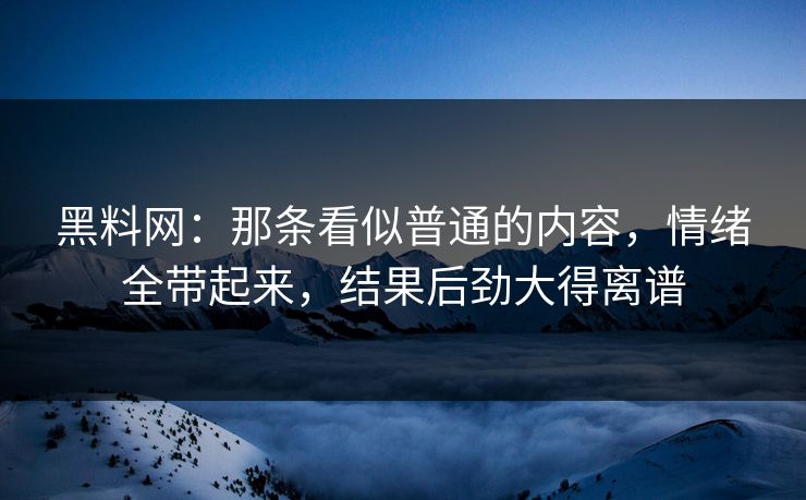黑料网：那条看似普通的内容，情绪全带起来，结果后劲大得离谱