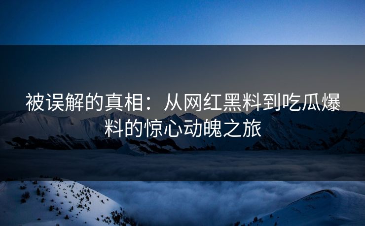 被误解的真相：从网红黑料到吃瓜爆料的惊心动魄之旅