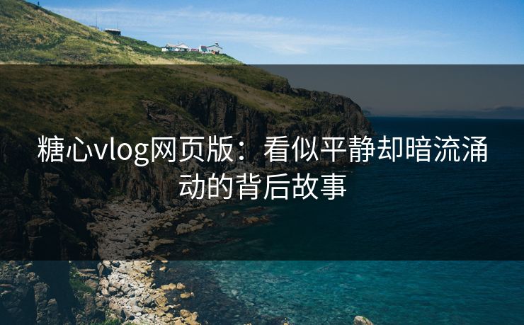 糖心vlog网页版：看似平静却暗流涌动的背后故事