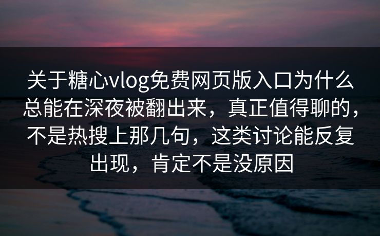 关于糖心vlog免费网页版入口为什么总能在深夜被翻出来，真正值得聊的，不是热搜上那几句，这类讨论能反复出现，肯定不是没原因