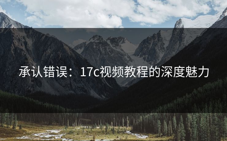 承认错误：<strong>17C</strong>视频教程的深度魅力